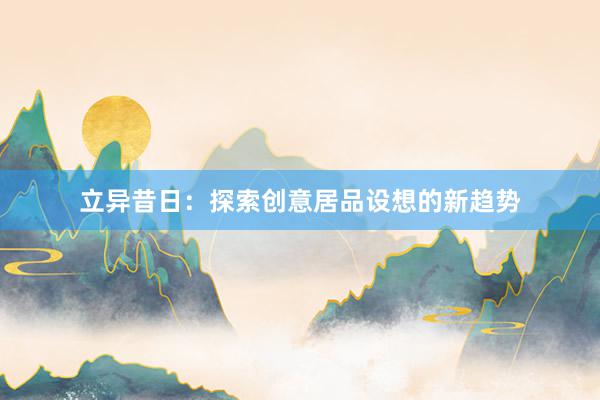 立异昔日:探索创意居品设想的新趋势
