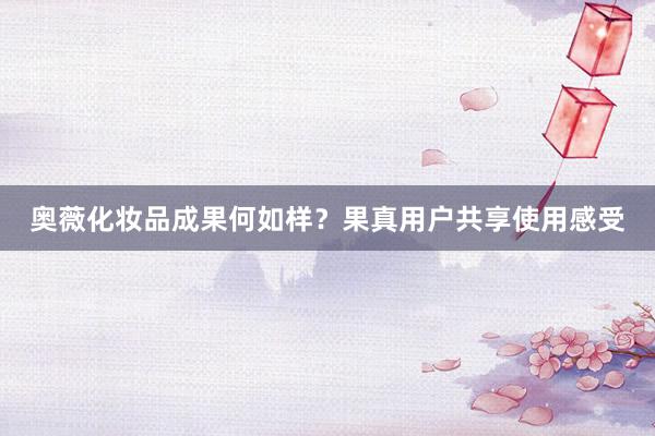 奥薇化妆品成果何如样？果真用户共享使用感受