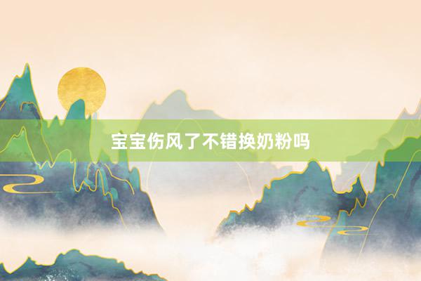 宝宝伤风了不错换奶粉吗