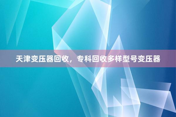 天津变压器回收，专科回收多样型号变压器